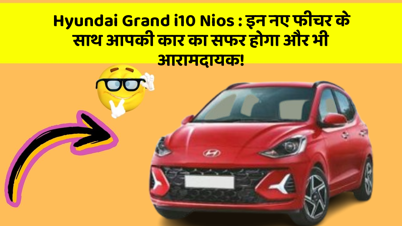 Hyundai Grand i10 Nios : इन नए फीचर के साथ आपकी कार का सफर होगा और भी आरामदायक!