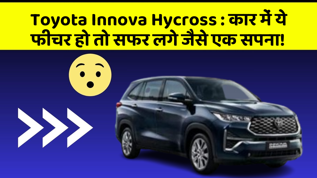 Toyota Innova Hycross: कार में ये फीचर हो तो सफर लगे जैसे एक सपना!