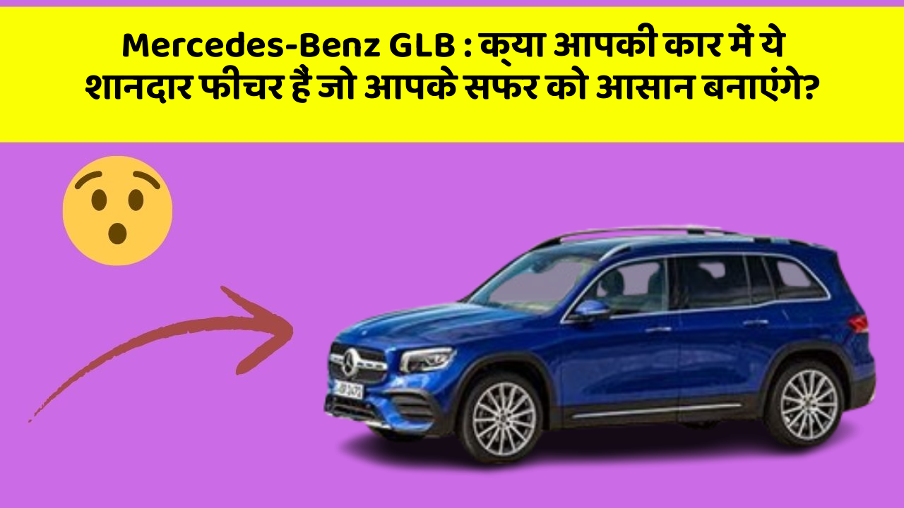 Mercedes-Benz GLB: क्या आपकी कार में ये शानदार फीचर हैं जो आपके सफर को आसान बनाएंगे?