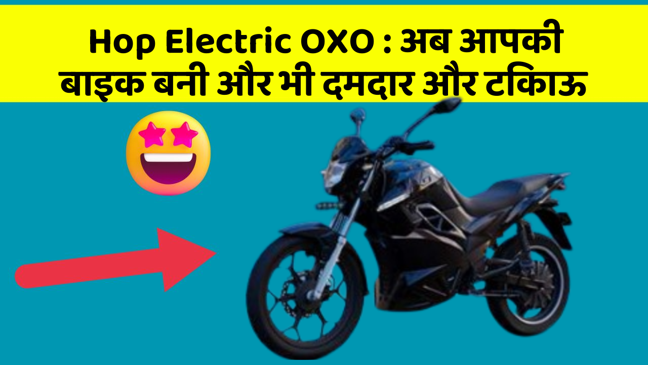 Hop Electric OXO: अब आपकी बाइक बनी और भी दमदार और टिकाऊ