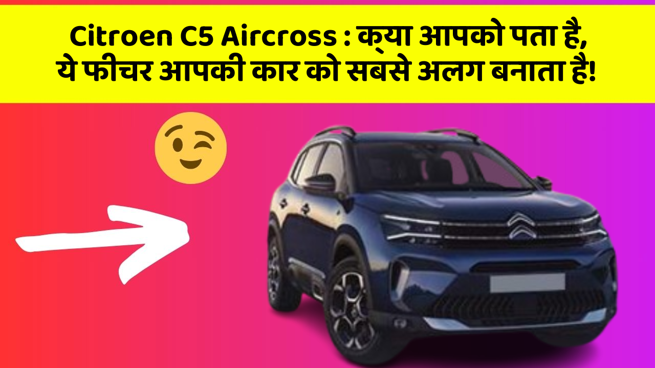 Citroen C5 Aircross: क्या आपको पता है, ये फीचर आपकी कार को सबसे अलग बनाता है!