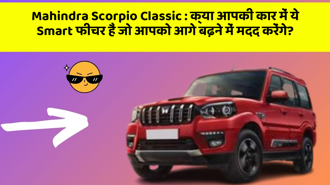 Mahindra Scorpio Classic: क्या आपकी कार में ये Smart फीचर हैं जो आपको आगे बढ़ने में मदद करेंगे?