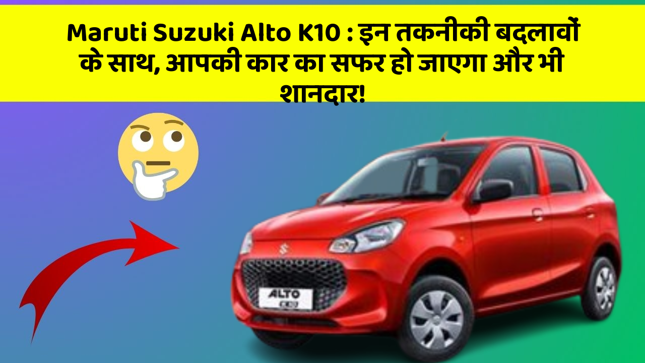 Maruti Suzuki Alto K10: इन तकनीकी बदलावों के साथ, आपकी कार का सफर हो जाएगा और भी शानदार!