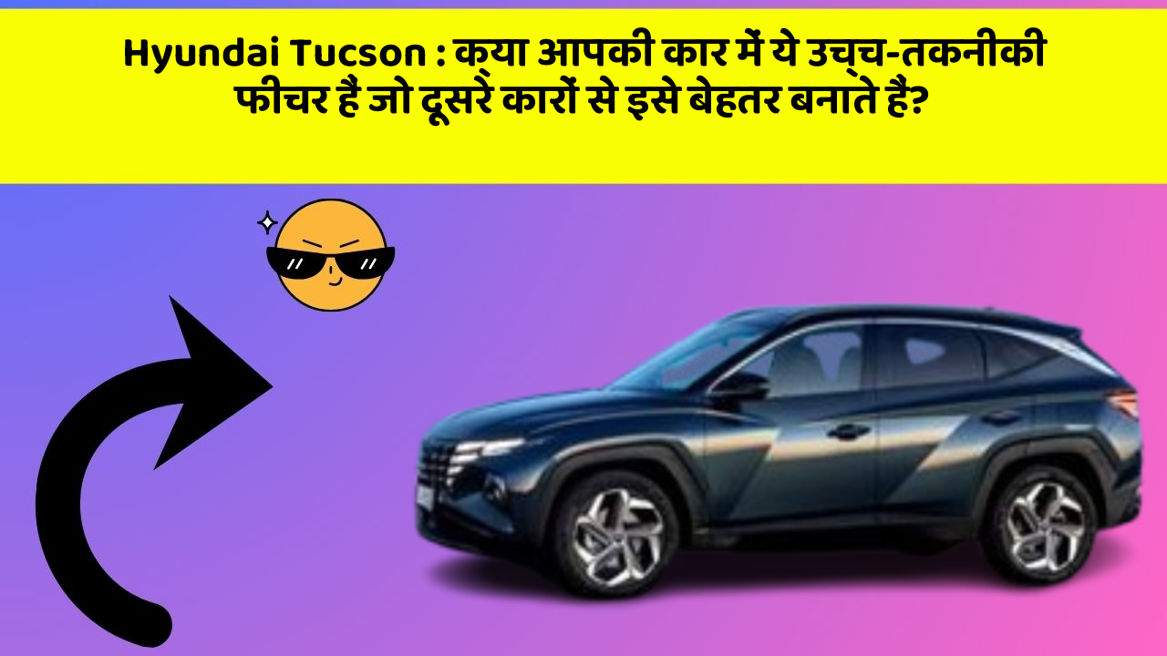 Hyundai Tucson : क्या आपकी कार में ये उच्च-तकनीकी फीचर हैं जो दूसरे कारों से इसे बेहतर बनाते हैं?