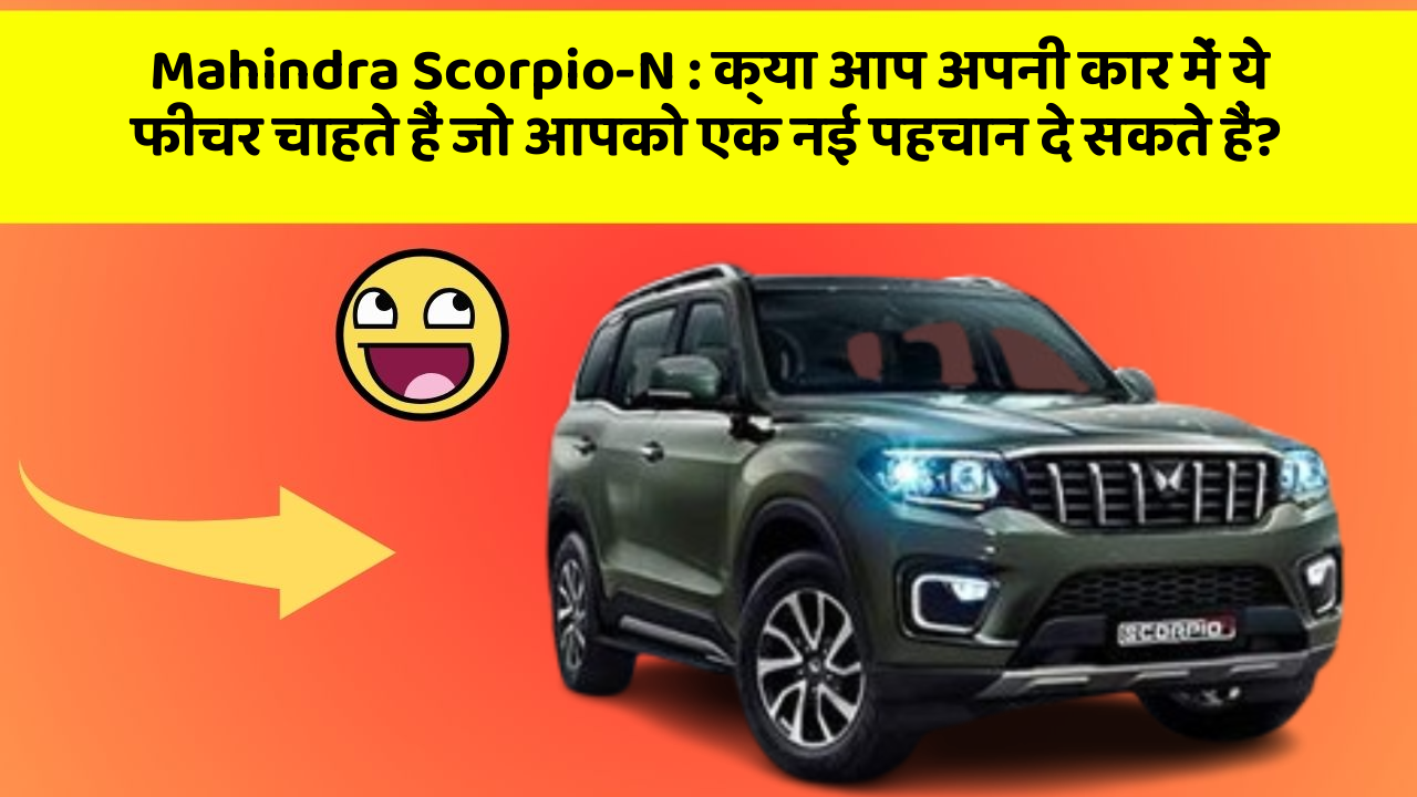 Mahindra Scorpio-N: क्या आप अपनी कार में ये फीचर चाहते हैं जो आपको एक नई पहचान दे सकते हैं?