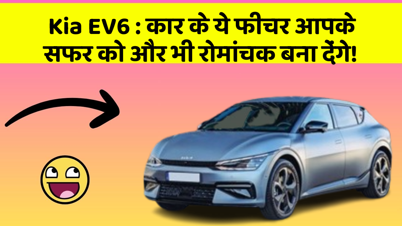 Kia EV6: कार के ये फीचर आपके सफर को और भी रोमांचक बना देंगे!