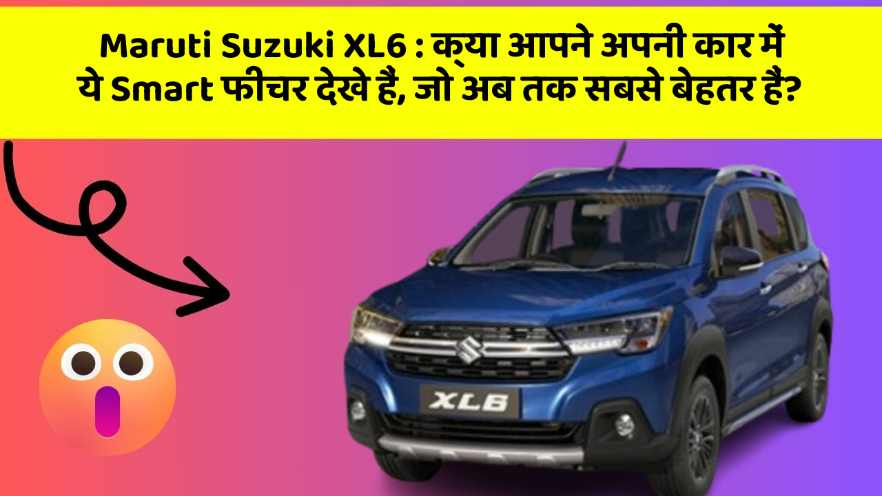 Maruti Suzuki XL6: क्या आपने अपनी कार में ये Smart फीचर देखे हैं, जो अब तक सबसे बेहतर हैं?