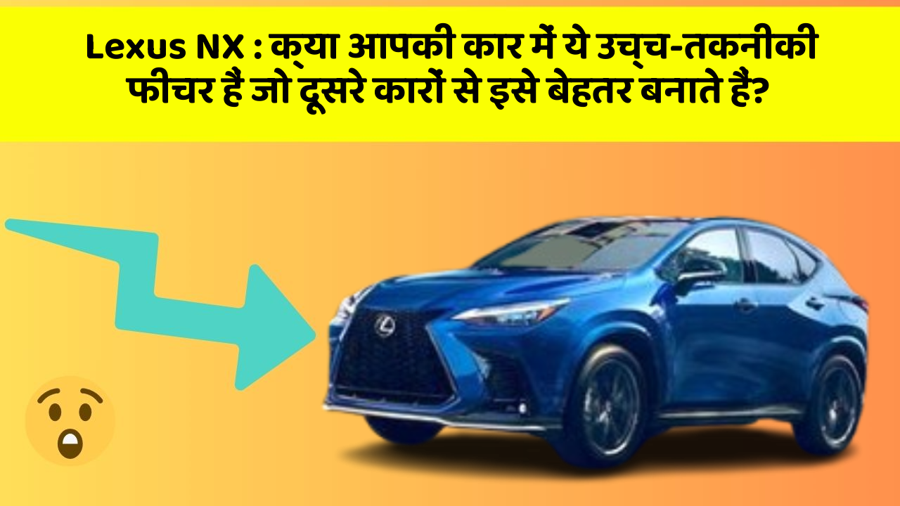 Lexus NX: क्या आपकी कार में ये उच्च-तकनीकी फीचर हैं जो दूसरे कारों से इसे बेहतर बनाते हैं?