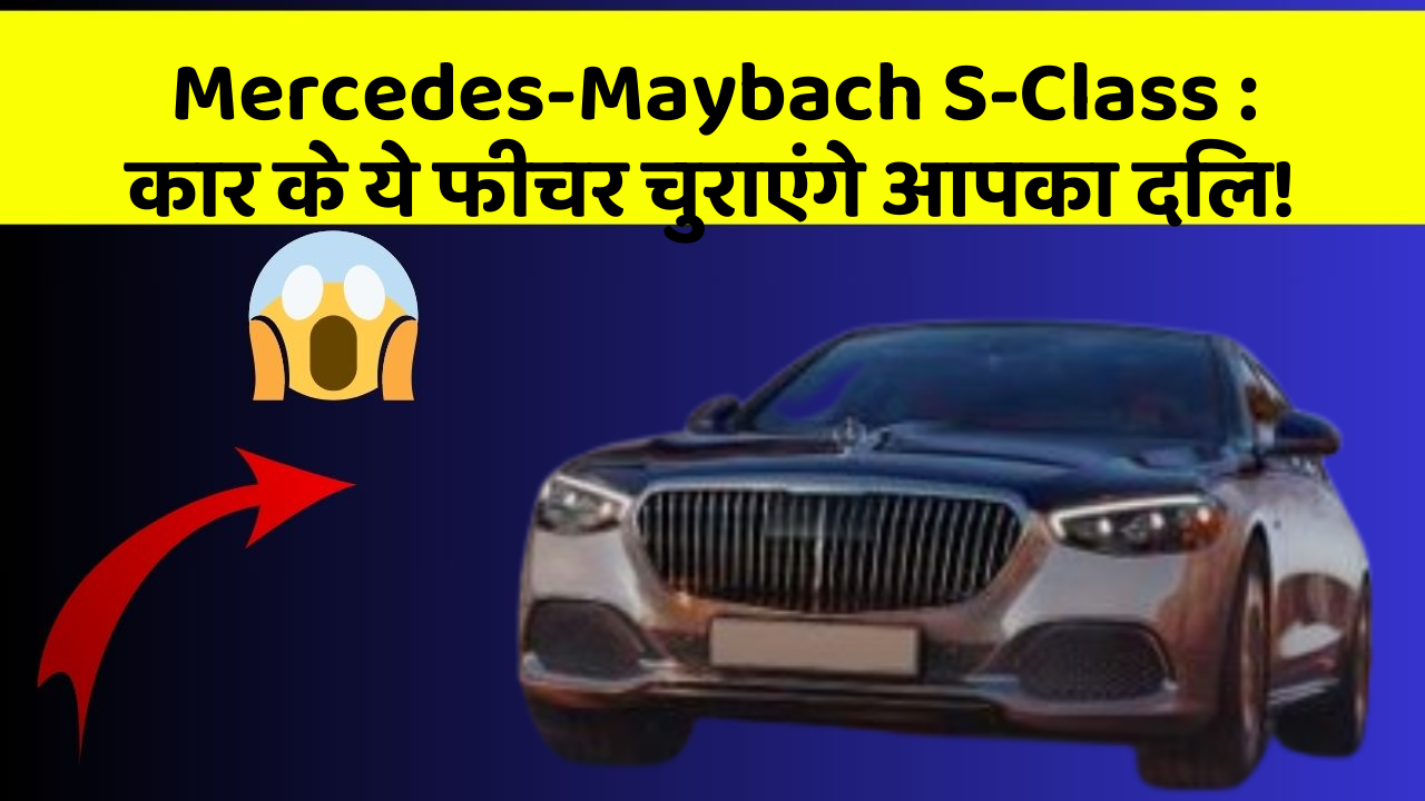 Mercedes-Maybach S-Class: कार के ये फीचर चुराएंगे आपका दिल!