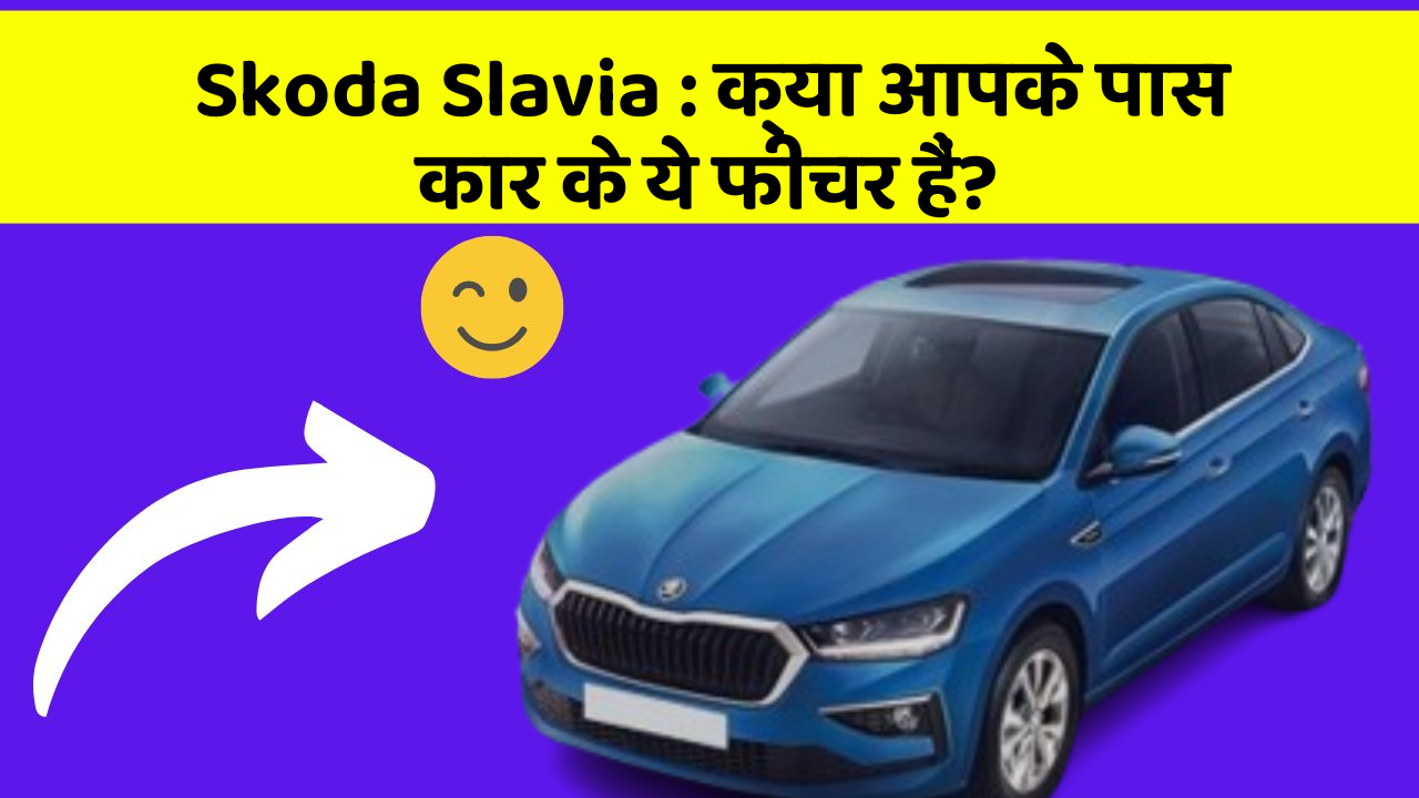 Skoda Slavia : क्या आपके पास कार के ये फीचर हैं?