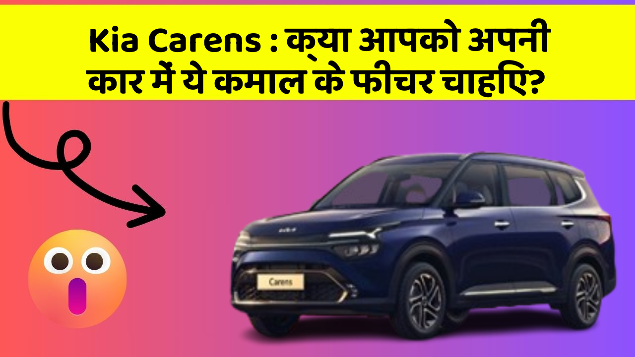 Kia Carens : क्या आपको अपनी कार में ये कमाल के फीचर चाहिए?