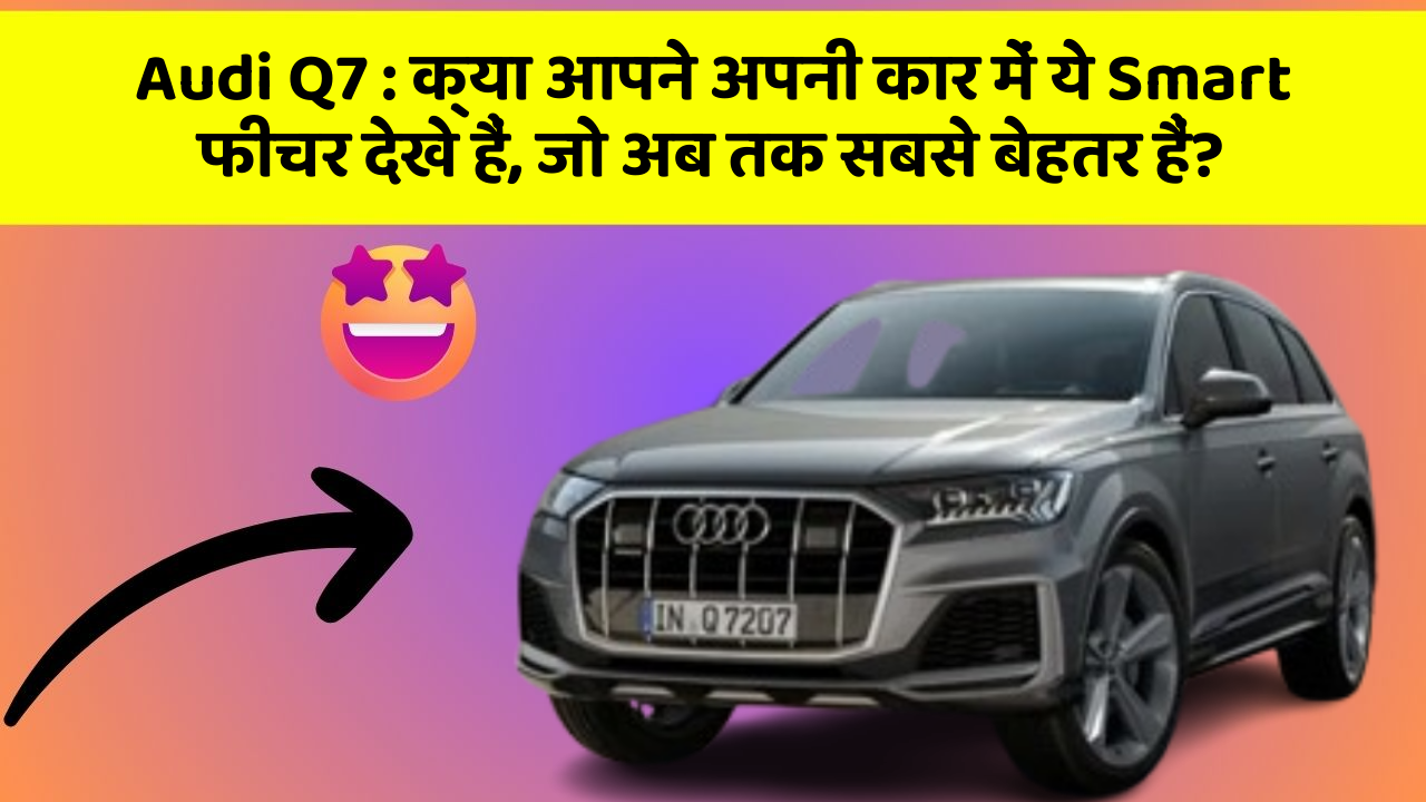 Audi Q7 : क्या आपने अपनी कार में ये Smart फीचर देखे हैं, जो अब तक सबसे बेहतर हैं?