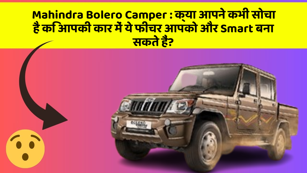 Mahindra Bolero Camper: क्या आपने कभी सोचा है कि आपकी कार में ये फीचर आपको और Smart बना सकते हैं?
