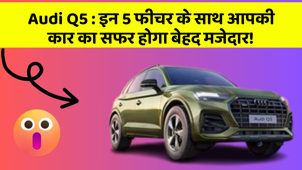 Audi Q5: इन 5 फीचर के साथ आपकी कार का सफर होगा बेहद मजेदार!