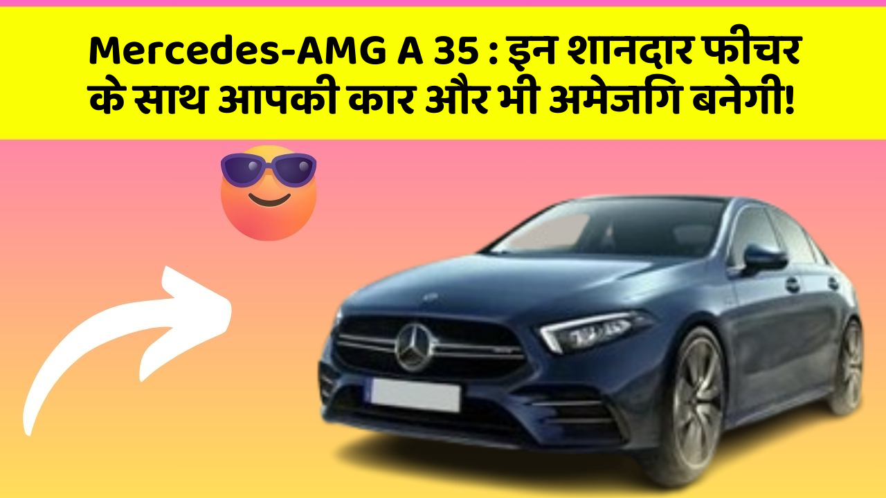 Mercedes-AMG A 35: इन शानदार फीचर के साथ आपकी कार और भी अमेजिंग बनेगी!