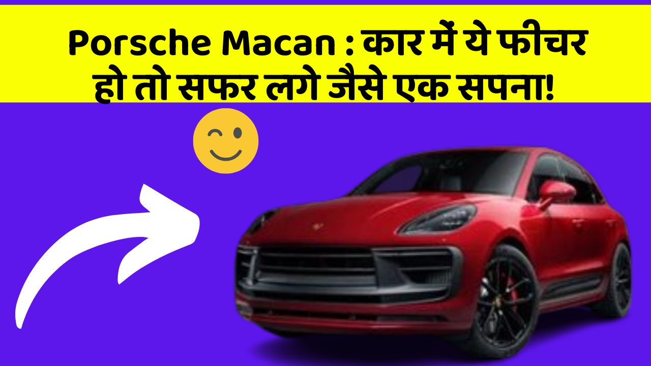 Porsche Macan : कार में ये फीचर हो तो सफर लगे जैसे एक सपना!