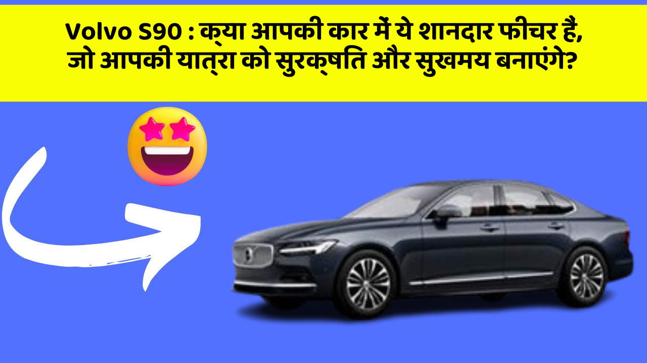 Volvo S90 : क्या आपकी कार में ये शानदार फीचर हैं, जो आपकी यात्रा को सुरक्षित और सुखमय बनाएंगे?