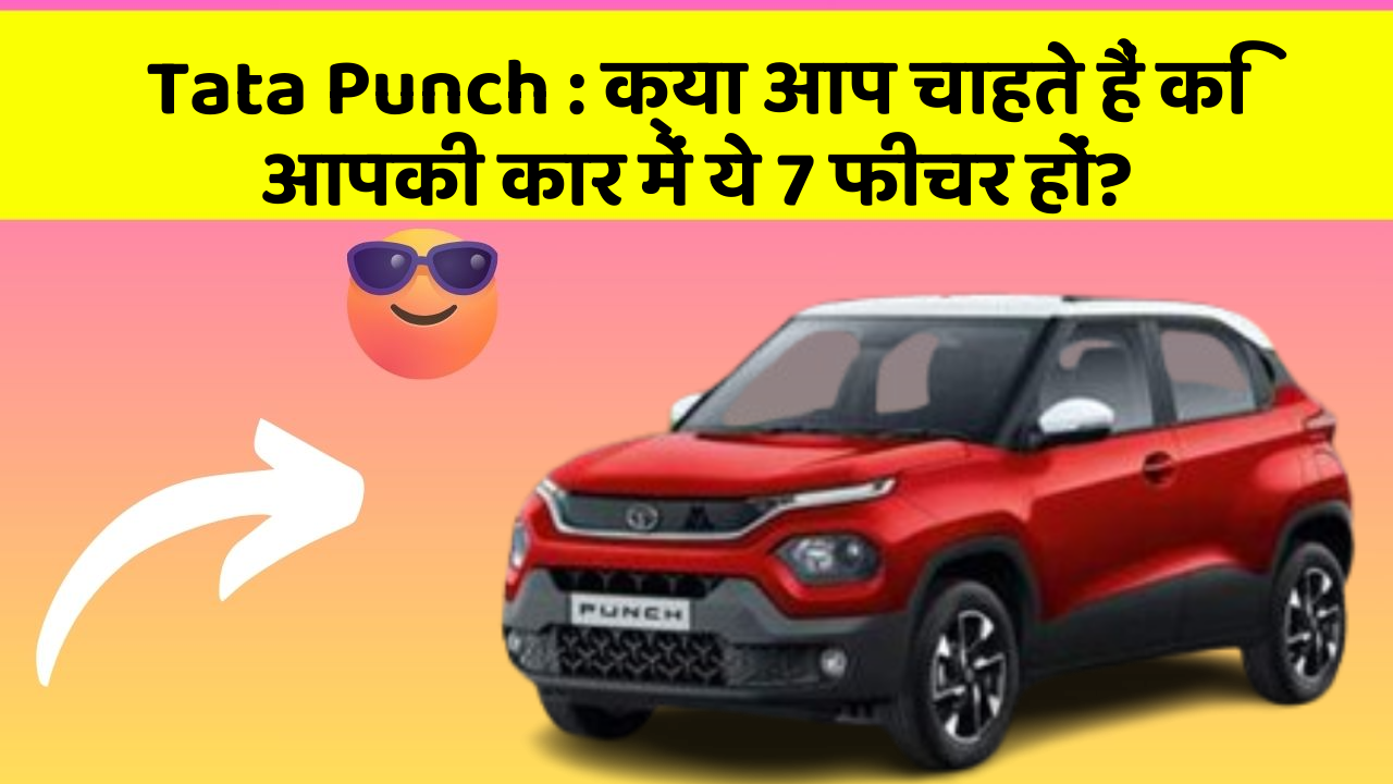 Tata Punch: क्या आप चाहते हैं कि आपकी कार में ये 7 फीचर हों?