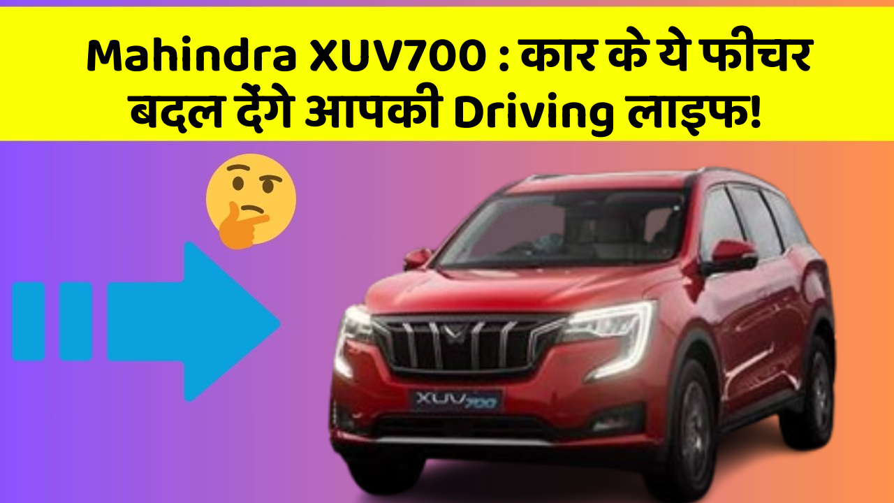 Mahindra XUV700: कार के ये फीचर बदल देंगे आपकी Driving लाइफ!