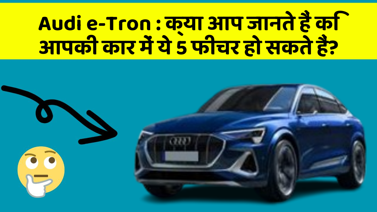 Audi e-Tron : क्या आप जानते हैं कि आपकी कार में ये 5 फीचर हो सकते हैं?