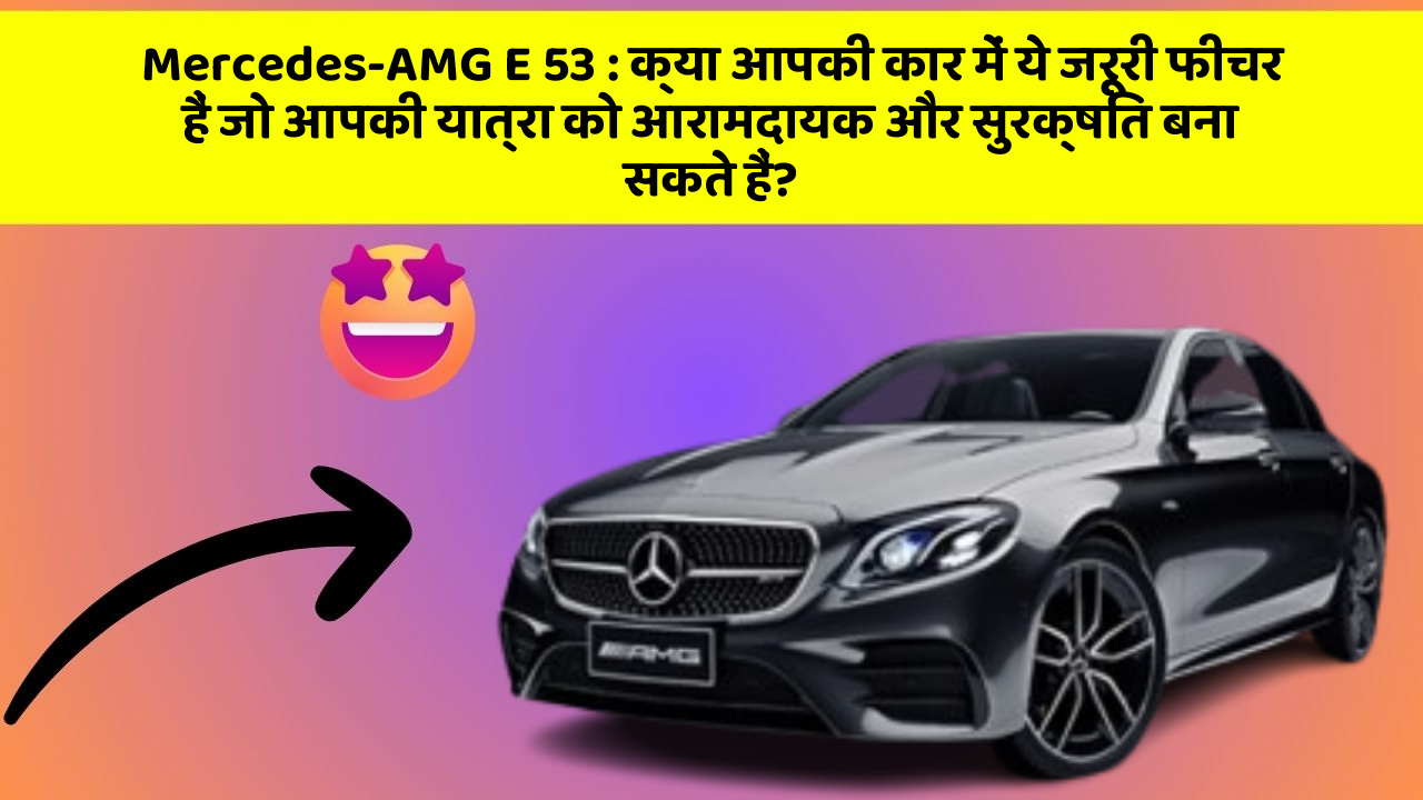 Mercedes-AMG E 53: क्या आपकी कार में ये जरूरी फीचर हैं जो आपकी यात्रा को आरामदायक और सुरक्षित बना सकते हैं?