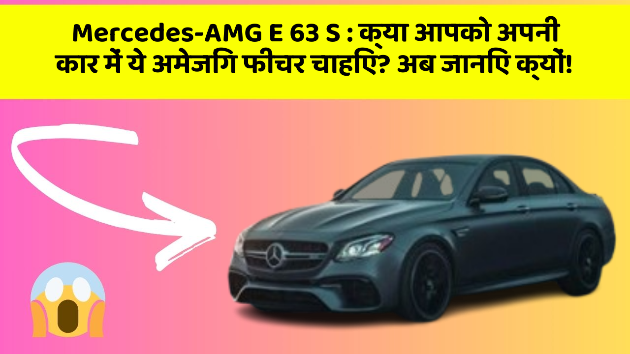 Mercedes-AMG E 63 S : क्या आपको अपनी कार में ये अमेजिंग फीचर चाहिए? अब जानिए क्यों!