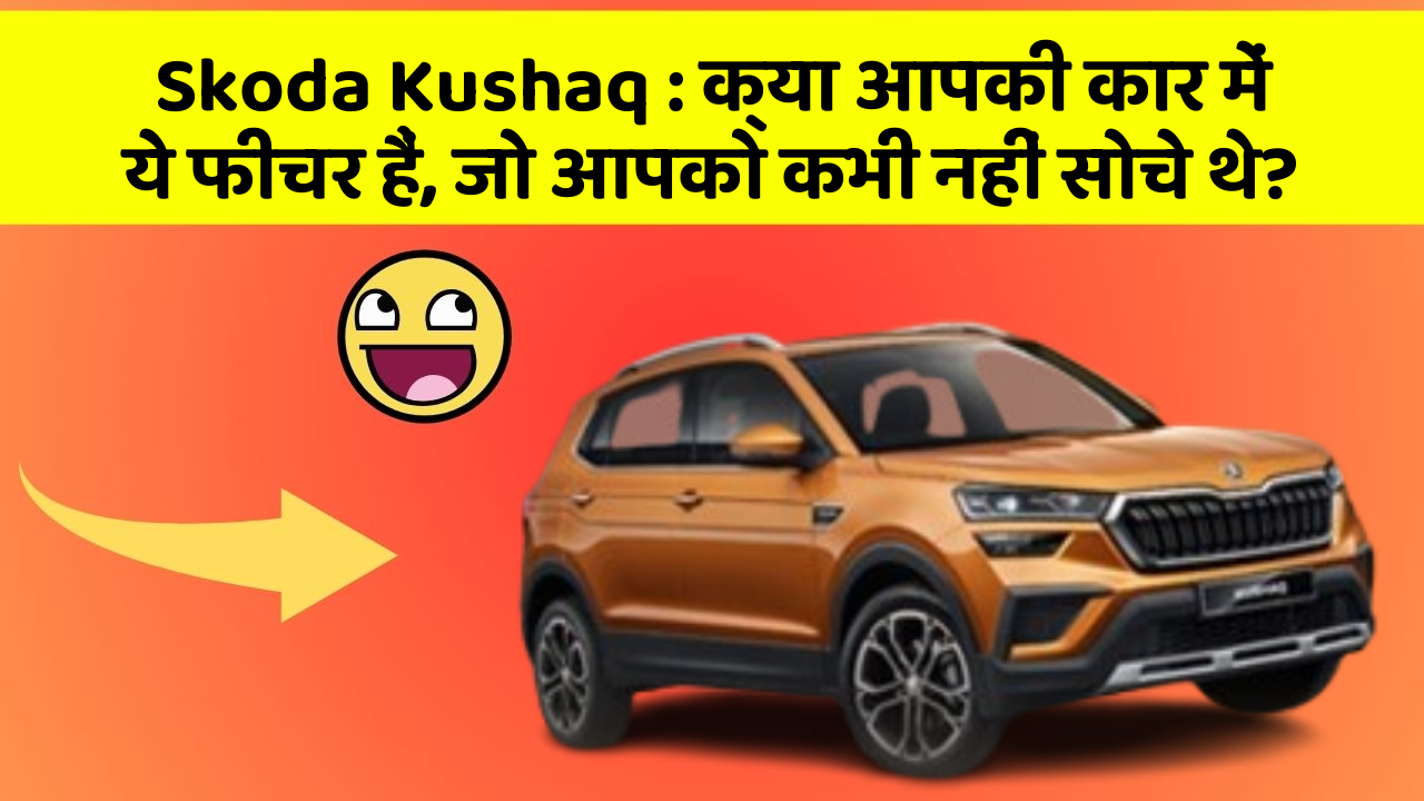 Skoda Kushaq : क्या आपकी कार में ये फीचर हैं, जो आपको कभी नहीं सोचे थे?
