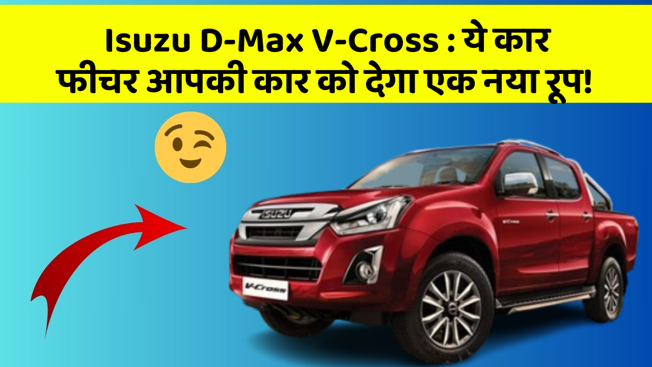 Isuzu D-Max V-Cross : ये कार फीचर आपकी कार को देगा एक नया रूप!