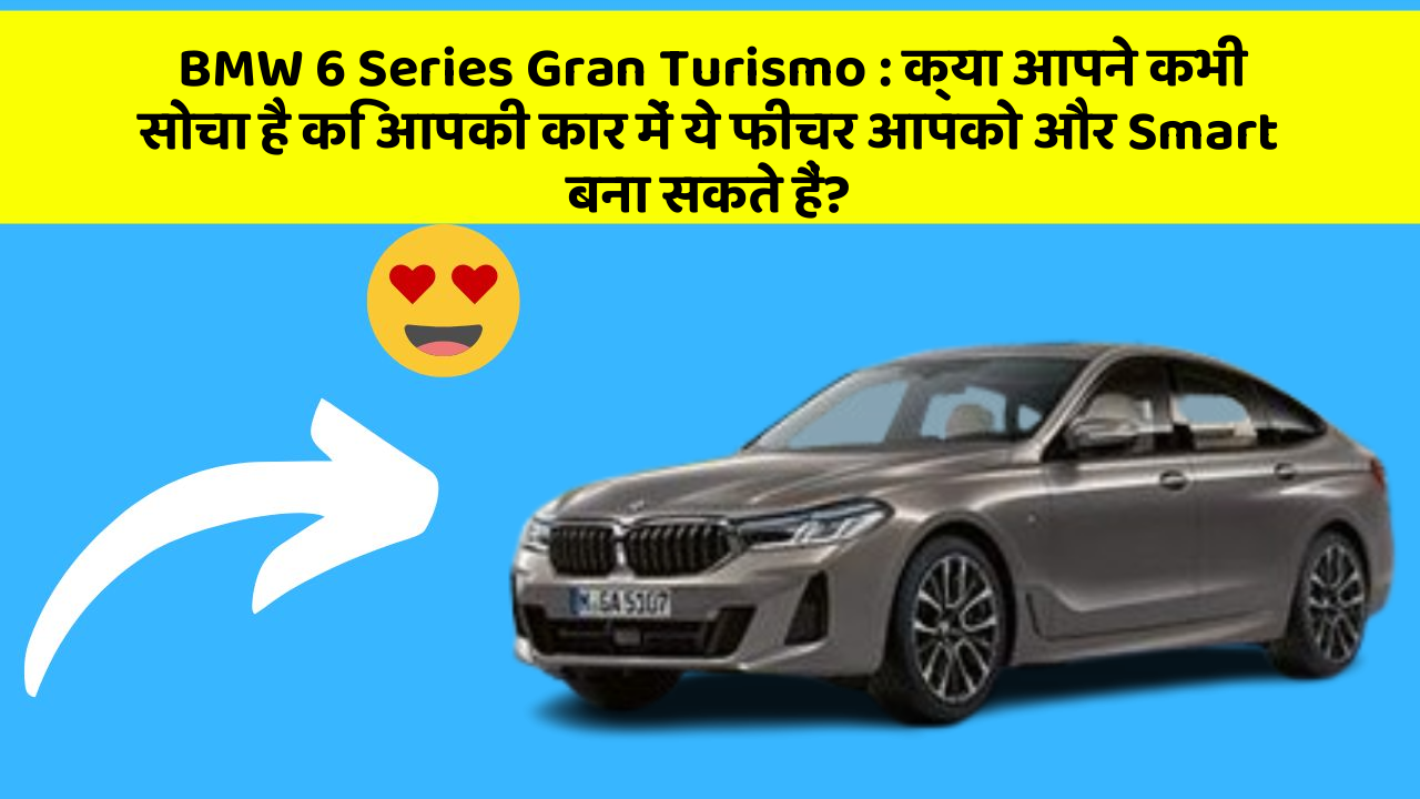 BMW 6 Series Gran Turismo: क्या आपने कभी सोचा है कि आपकी कार में ये फीचर आपको और Smart बना सकते हैं?