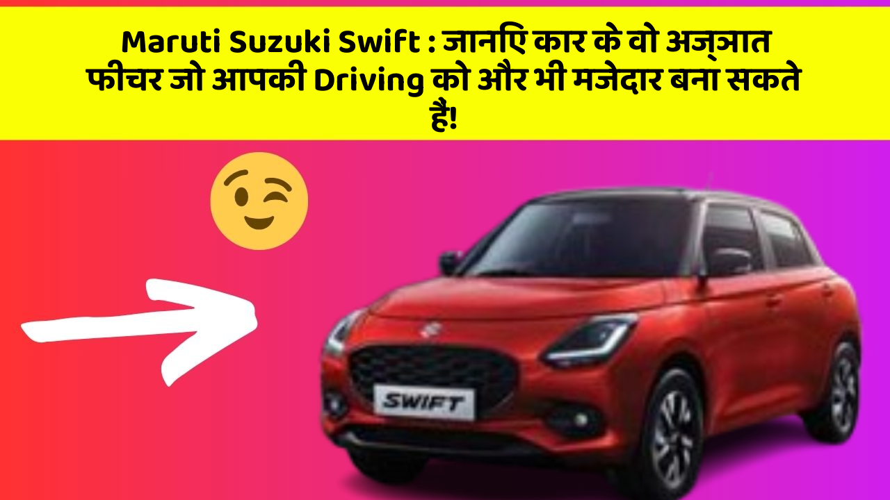 Maruti Suzuki Swift: जानिए कार के वो अज्ञात फीचर जो आपकी Driving को और भी मजेदार बना सकते हैं!