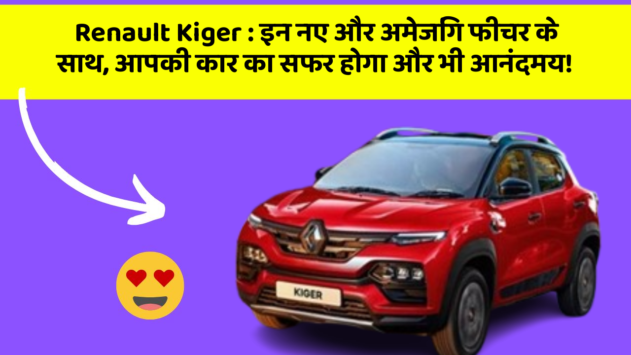 Renault Kiger : इन नए और अमेजिंग फीचर के साथ, आपकी कार का सफर होगा और भी आनंदमय!