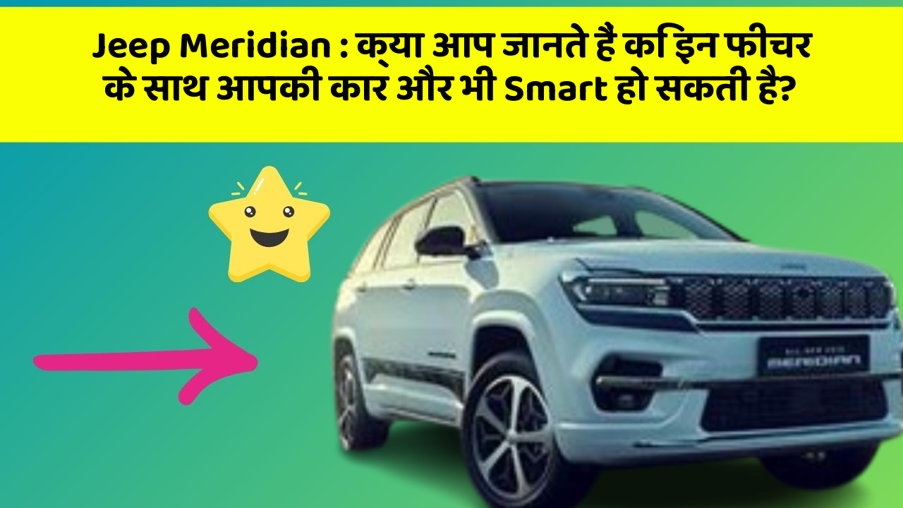 Jeep Meridian: क्या आप जानते हैं कि इन फीचर के साथ आपकी कार और भी Smart हो सकती है?