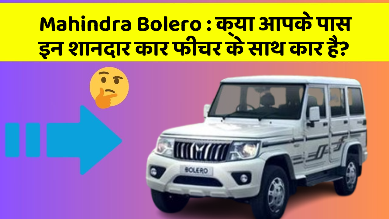Mahindra Bolero: क्या आपके पास इन शानदार कार फीचर के साथ कार है?