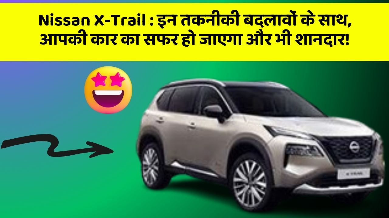 Nissan X-Trail: इन तकनीकी बदलावों के साथ, आपकी कार का सफर हो जाएगा और भी शानदार!