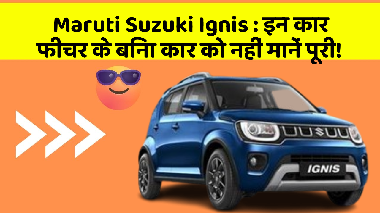 Maruti Suzuki Ignis:इन कार फीचर के बिना कार को नहीं मानें पूरी!