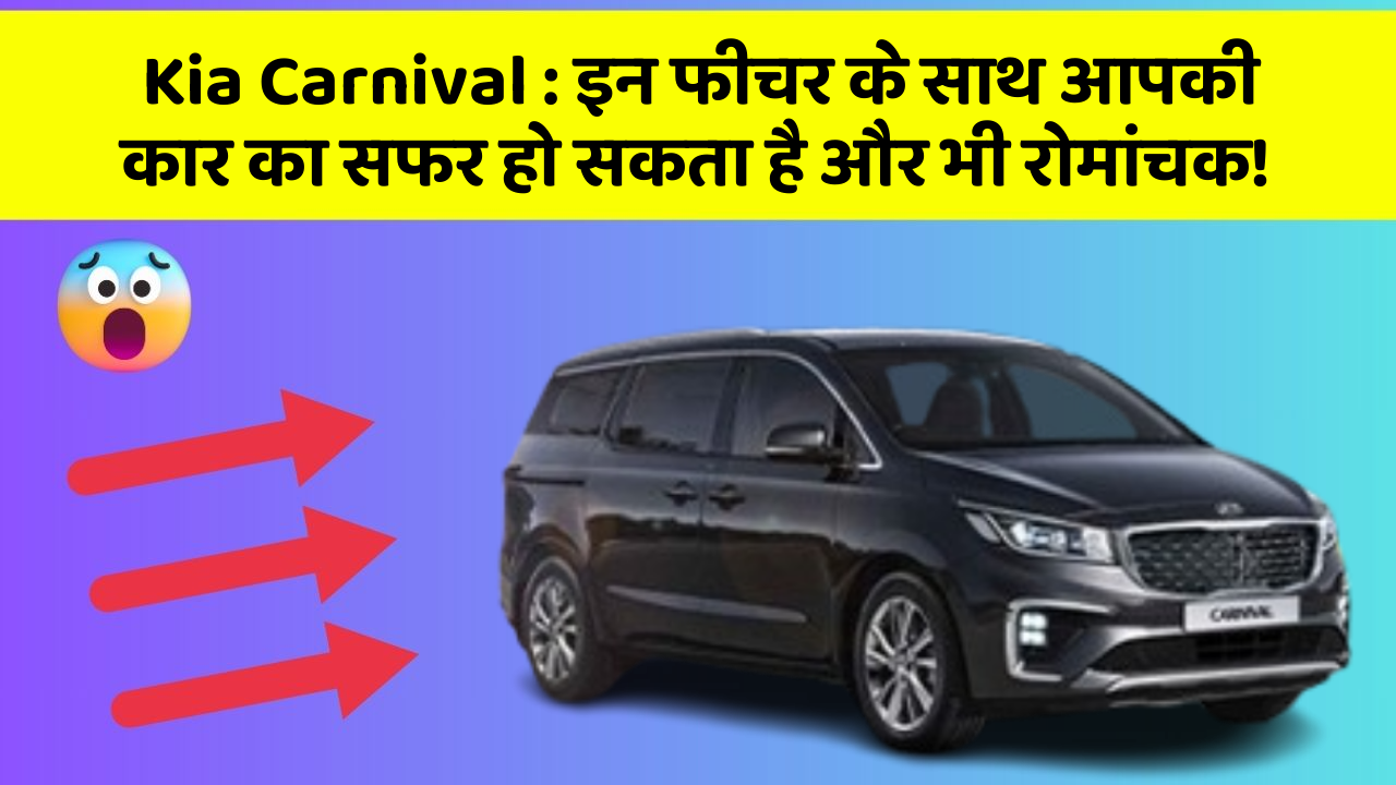Kia Carnival: इन फीचर के साथ आपकी कार का सफर हो सकता है और भी रोमांचक!