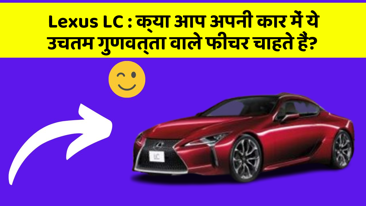 Lexus LC: क्या आप अपनी कार में ये उचतम गुणवत्ता वाले फीचर चाहते हैं?