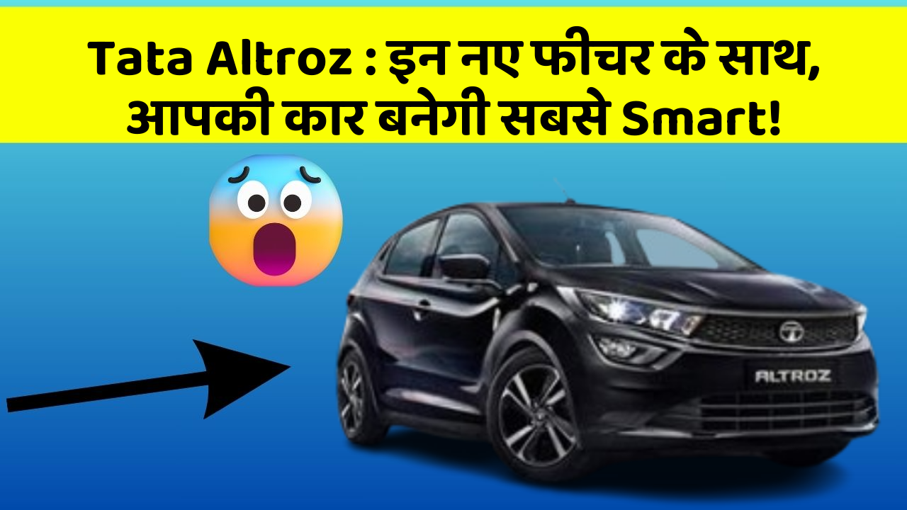 Tata Altroz: इन नए फीचर के साथ, आपकी कार बनेगी सबसे Smart!