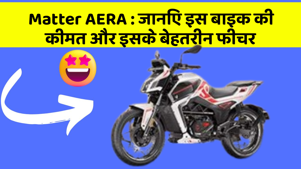 Matter AERA : जानिए इस बाइक की कीमत और इसके बेहतरीन फीचर