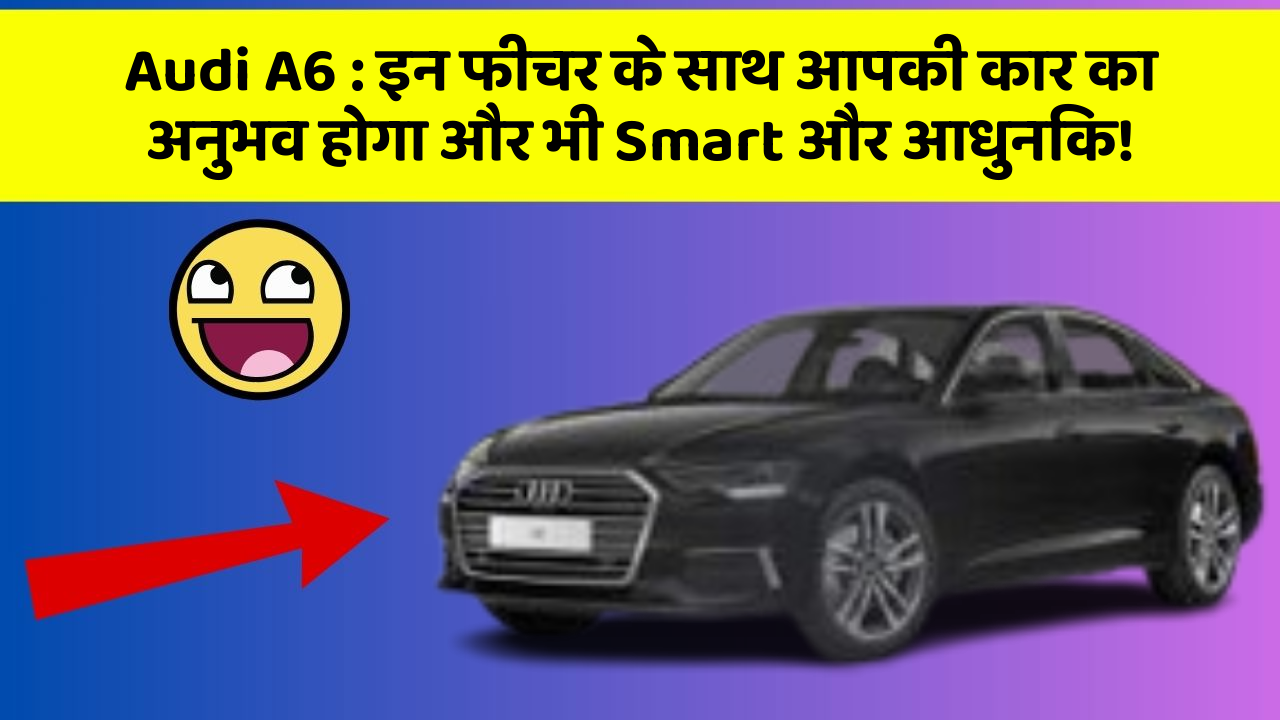 Audi A6: इन फीचर के साथ आपकी कार का अनुभव होगा और भी Smart और आधुनिक!