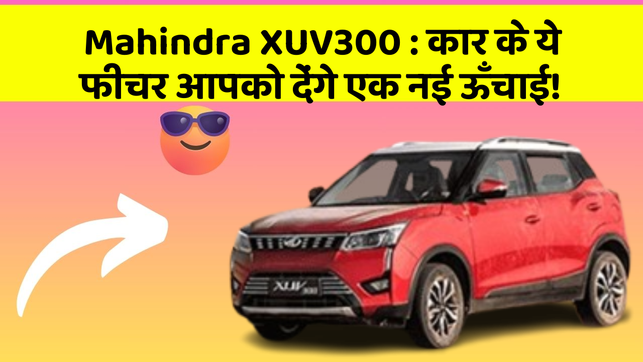 Mahindra XUV300: कार के ये फीचर आपको देंगे एक नई ऊँचाई!