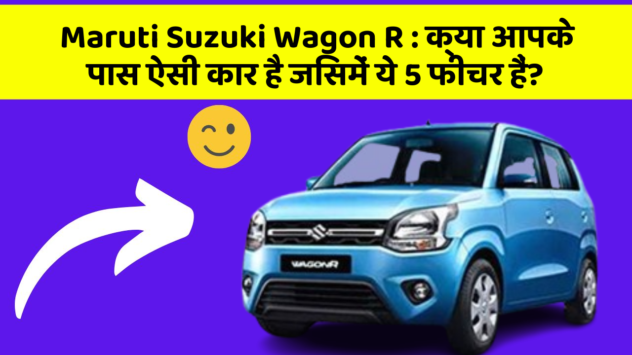 Maruti Suzuki Wagon R: क्या आपके पास ऐसी कार है जिसमें ये 5 फीचर हैं?