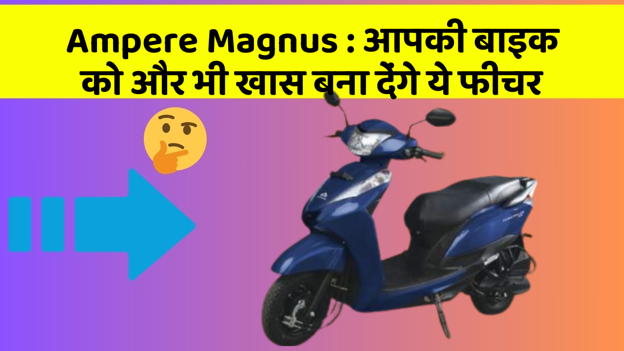 Ampere Magnus: आपकी बाइक को और भी खास बना देंगे ये फीचर