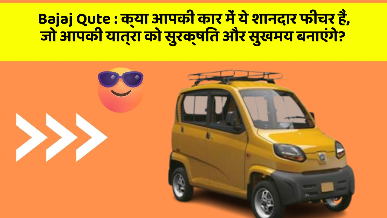 Bajaj Qute: क्या आपकी कार में ये शानदार फीचर हैं, जो आपकी यात्रा को सुरक्षित और सुखमय बनाएंगे?