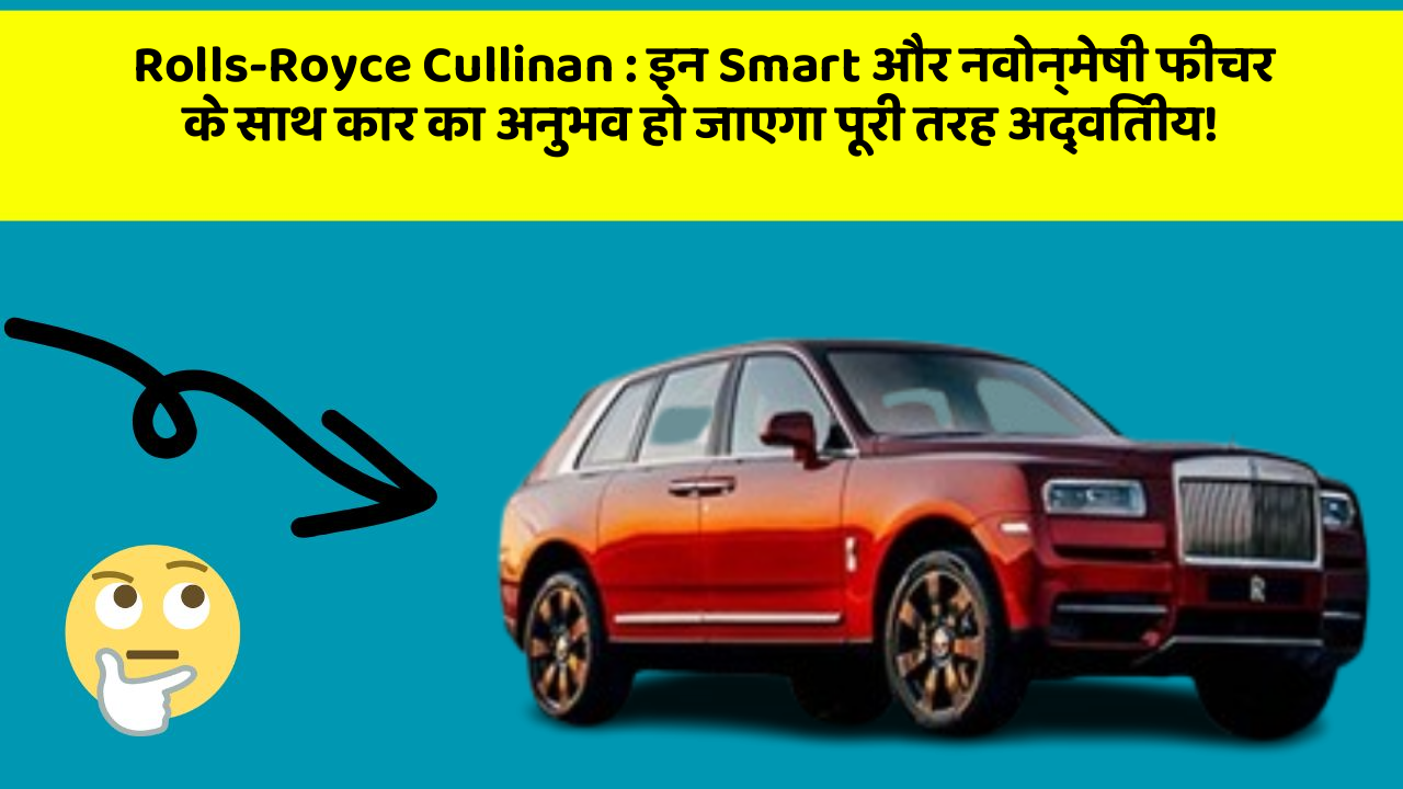 Rolls-Royce Cullinan: इन Smart और नवोन्मेषी फीचर के साथ कार का अनुभव हो जाएगा पूरी तरह अद्वितीय!