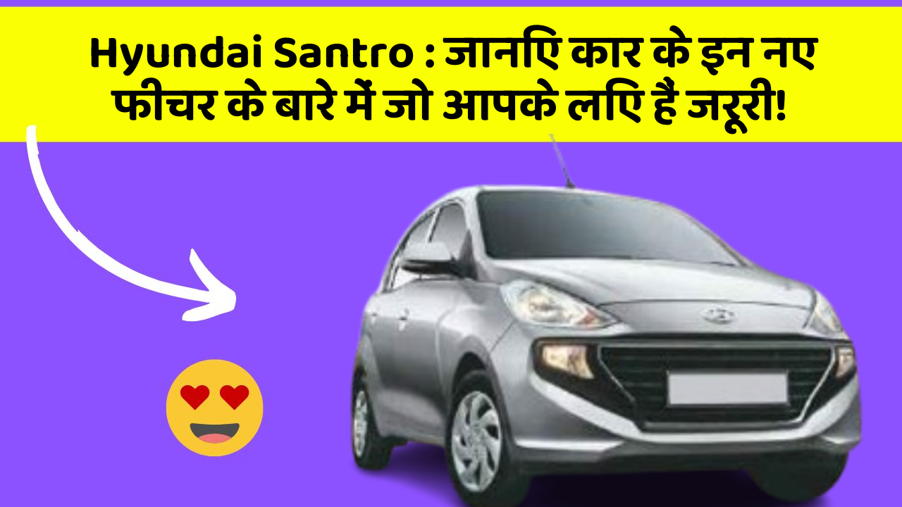 Hyundai Santro: जानिए कार के इन नए फीचर के बारे में जो आपके लिए हैं जरूरी!