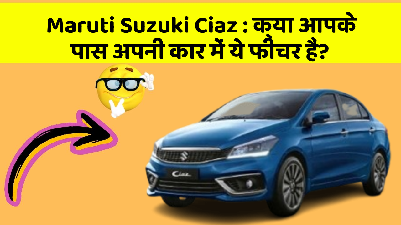 Maruti Suzuki Ciaz: क्या आपके पास अपनी कार में ये फीचर हैं?