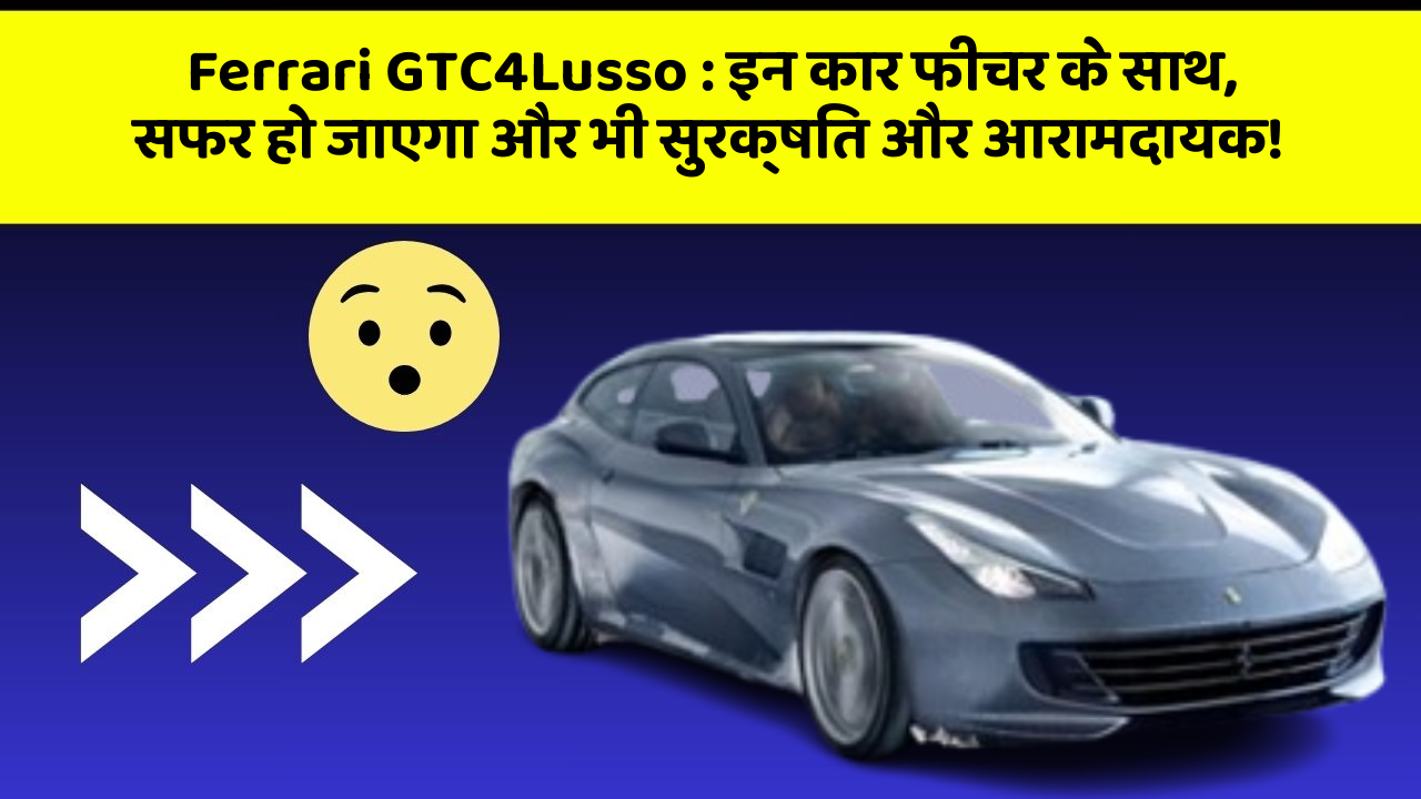 Ferrari GTC4Lusso: इन कार फीचर के साथ, सफर हो जाएगा और भी सुरक्षित और आरामदायक!