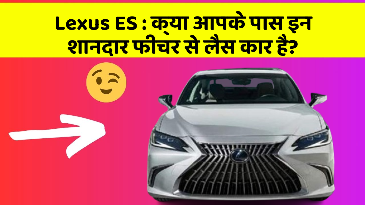 Lexus ES : क्या आपके पास इन शानदार फीचर से लैस कार है?