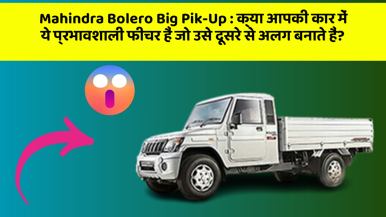 Mahindra Bolero Big Pik-Up: क्या आपकी कार में ये प्रभावशाली फीचर हैं जो उसे दूसरे से अलग बनाते हैं?